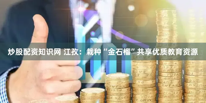 炒股配资知识网 江孜：栽种“金石榴”共享优质教育资源