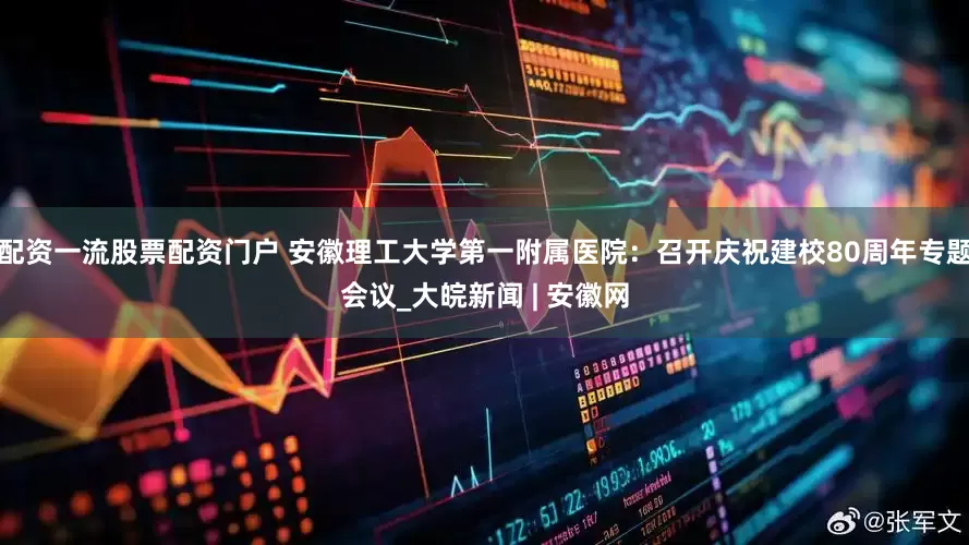 配资一流股票配资门户 安徽理工大学第一附属医院：召开庆祝建校80周年专题会议_大皖新闻 | 安徽网