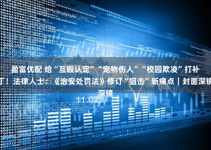 盈富优配 给“互殴认定”“宠物伤人”“校园欺凌”打补丁！法律人士：《治安处罚法》修订“狙击”新痛点｜封面深镜