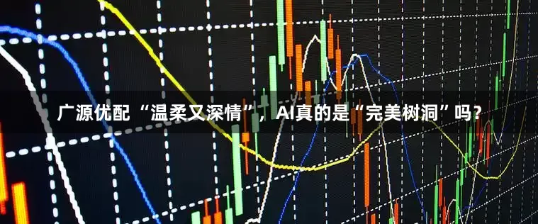 广源优配 “温柔又深情”，AI真的是“完美树洞”吗？