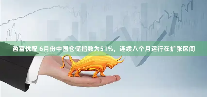 盈富优配 6月份中国仓储指数为51%，连续八个月运行在扩张区间
