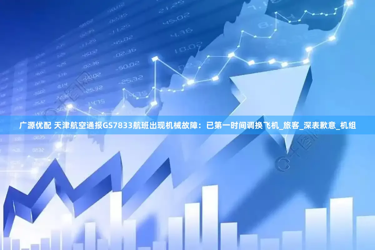 广源优配 天津航空通报GS7833航班出现机械故障：已第一时间调换飞机_旅客_深表歉意_机组