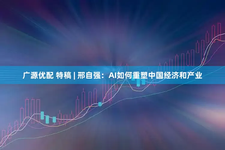 广源优配 特稿 | 邢自强：AI如何重塑中国经济和产业