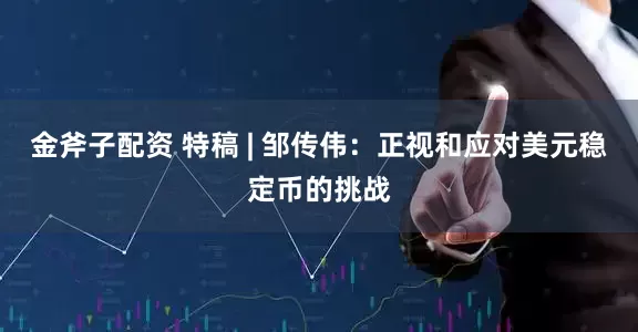 金斧子配资 特稿 | 邹传伟：正视和应对美元稳定币的挑战