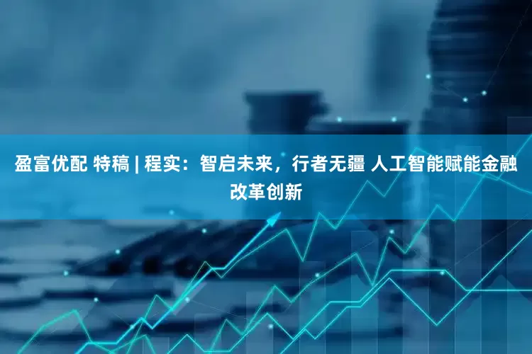 盈富优配 特稿 | 程实：智启未来，行者无疆 人工智能赋能金融改革创新