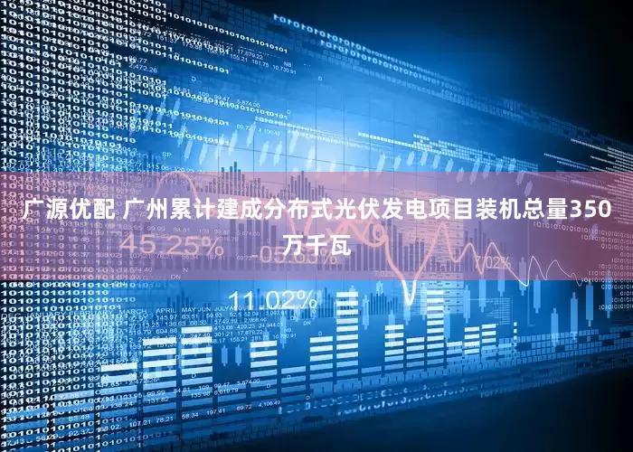 广源优配 广州累计建成分布式光伏发电项目装机总量350万千瓦