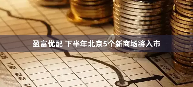 盈富优配 下半年北京5个新商场将入市