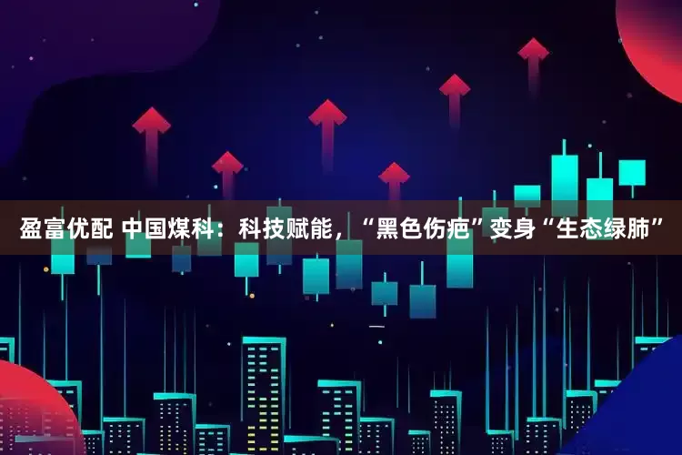 盈富优配 中国煤科：科技赋能，“黑色伤疤”变身“生态绿肺”