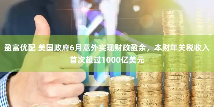 盈富优配 美国政府6月意外实现财政盈余，本财年关税收入首次超过1000亿美元