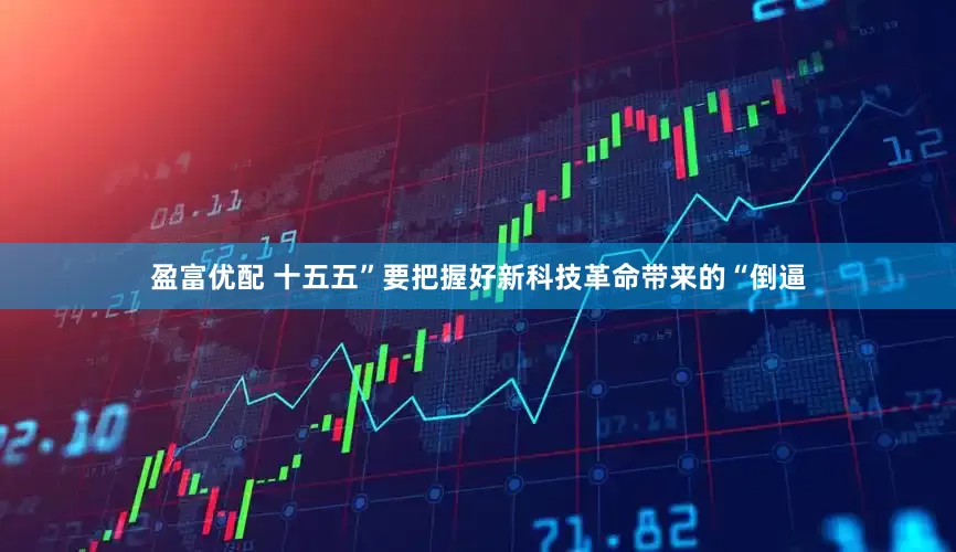 盈富优配 十五五”要把握好新科技革命带来的“倒逼