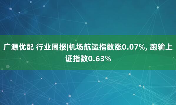 广源优配 行业周报|机场航运指数涨0.07%, 跑输上证指数0.63%