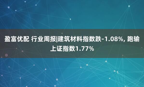 盈富优配 行业周报|建筑材料指数跌-1.08%, 跑输上证指数1.77%