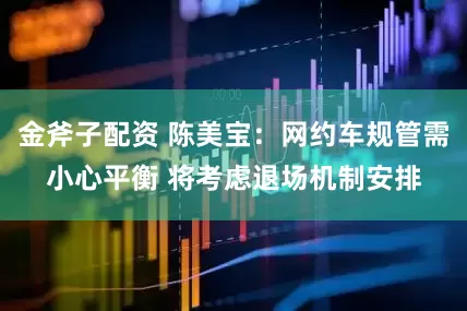 金斧子配资 陈美宝：网约车规管需小心平衡 将考虑退场机制安排