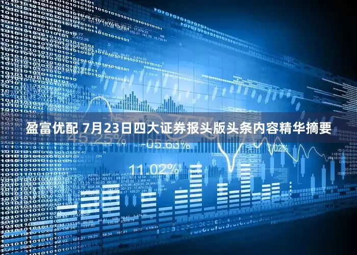 盈富优配 7月23日四大证券报头版头条内容精华摘要