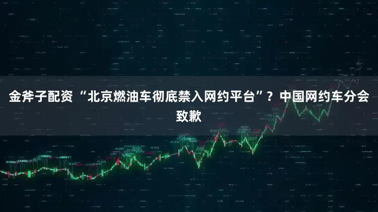 金斧子配资 “北京燃油车彻底禁入网约平台”？中国网约车分会致歉