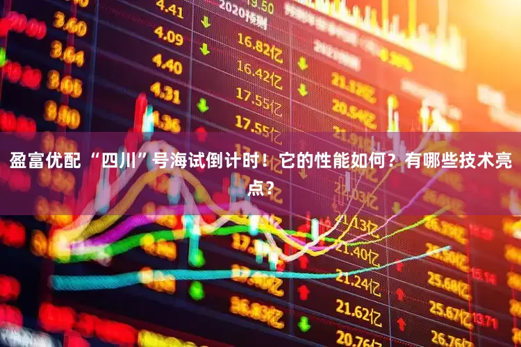 盈富优配 “四川”号海试倒计时！它的性能如何？有哪些技术亮点？