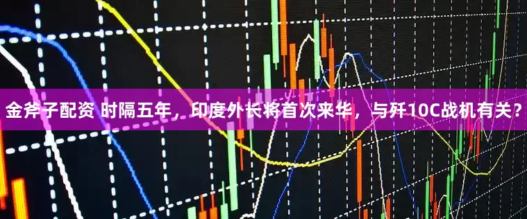 金斧子配资 时隔五年，印度外长将首次来华，与歼10C战机有关？