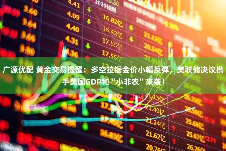 广源优配 黄金交易提醒：多空拉锯金价小幅反弹，美联储决议携手美国GDP和“小非农”来袭！