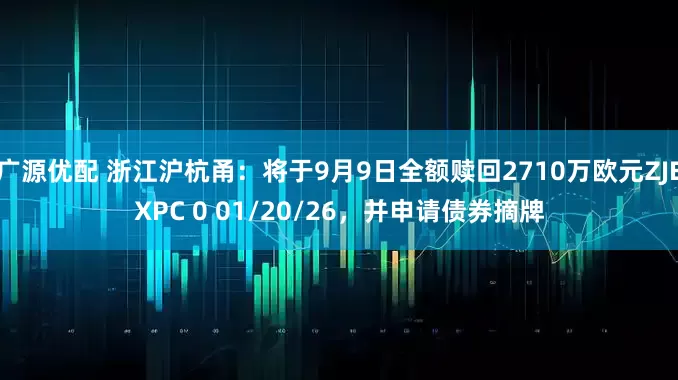 广源优配 浙江沪杭甬：将于9月9日全额赎回2710万欧元ZJEXPC 0 01/20/26，并申请债券摘牌