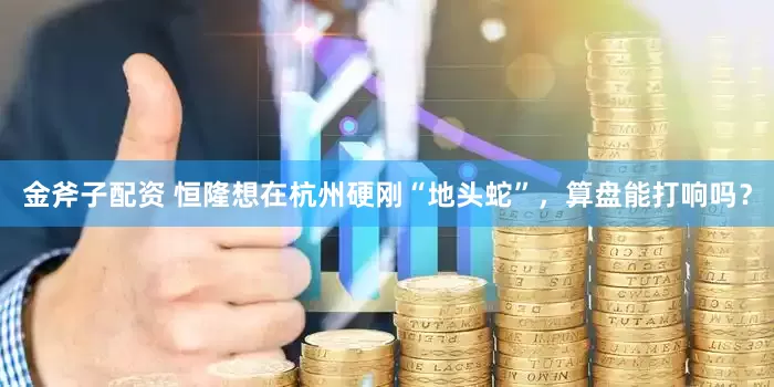 金斧子配资 恒隆想在杭州硬刚“地头蛇”，算盘能打响吗？
