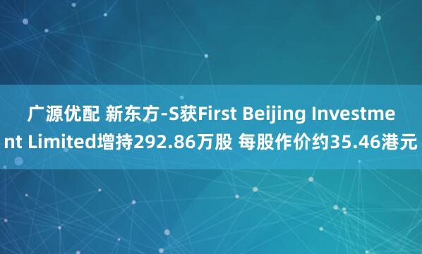 广源优配 新东方-S获First Beijing Investment Limited增持292.86万股 每股作价约35.46港元