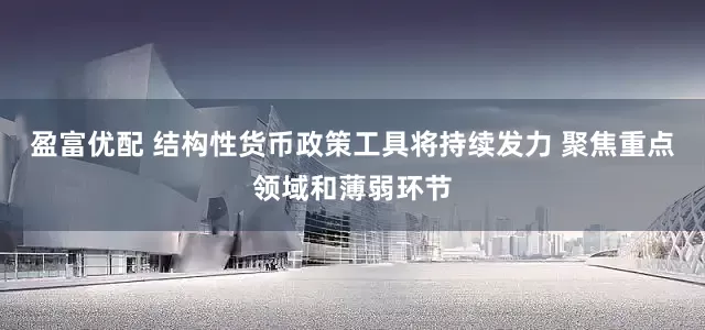 盈富优配 结构性货币政策工具将持续发力 聚焦重点领域和薄弱环节