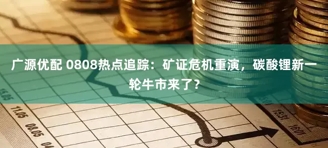广源优配 0808热点追踪：矿证危机重演，碳酸锂新一轮牛市来了？