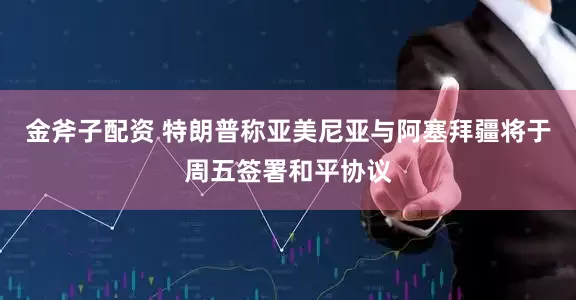 金斧子配资 特朗普称亚美尼亚与阿塞拜疆将于周五签署和平协议