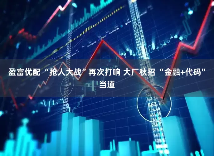 盈富优配 “抢人大战”再次打响 大厂秋招 “金融+代码”当道