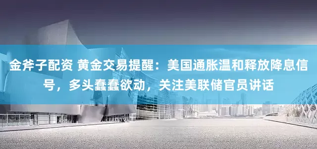 金斧子配资 黄金交易提醒：美国通胀温和释放降息信号，多头蠢蠢欲动，关注美联储官员讲话