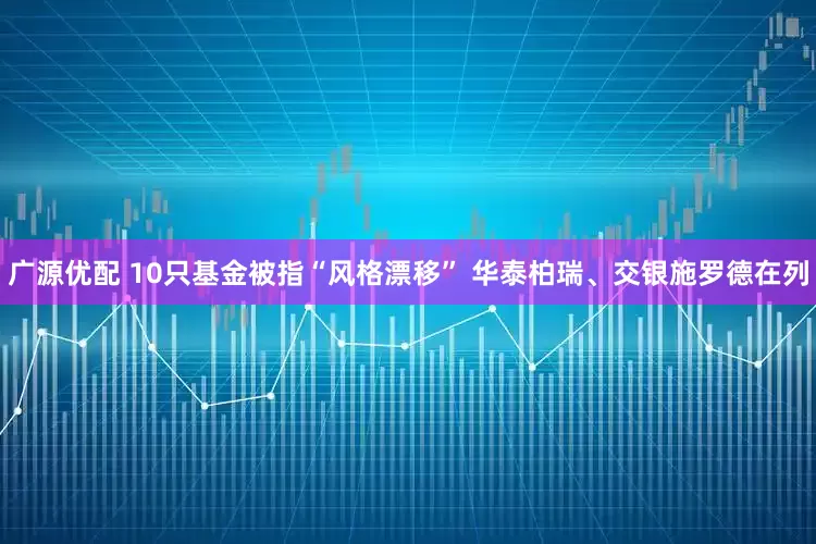广源优配 10只基金被指“风格漂移” 华泰柏瑞、交银施罗德在列