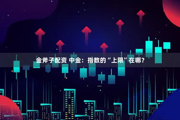 金斧子配资 中金：指数的“上限”在哪？