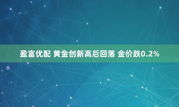盈富优配 黄金创新高后回落 金价跌0.2%