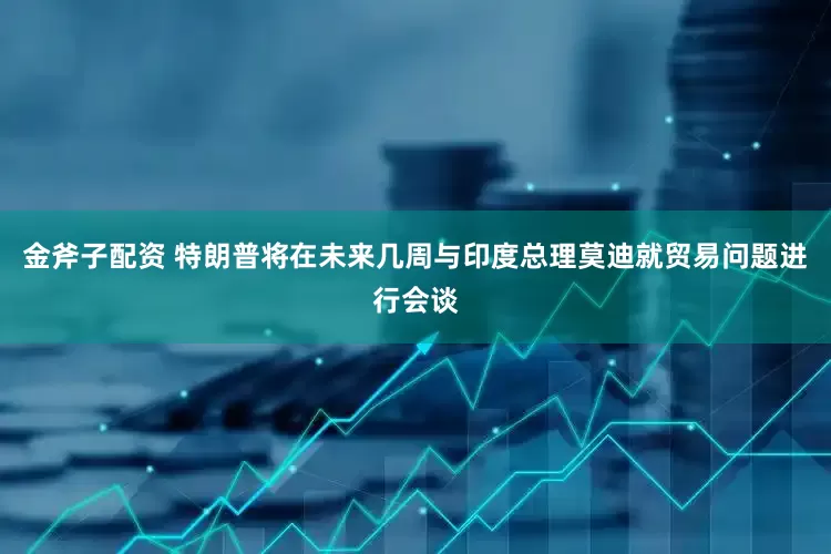 金斧子配资 特朗普将在未来几周与印度总理莫迪就贸易问题进行会谈