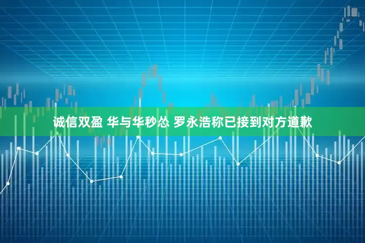 诚信双盈 华与华秒怂 罗永浩称已接到对方道歉