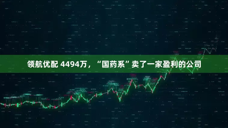 领航优配 4494万，“国药系”卖了一家盈利的公司