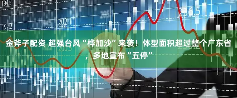 金斧子配资 超强台风“桦加沙”来袭！体型面积超过整个广东省，多地宣布“五停”