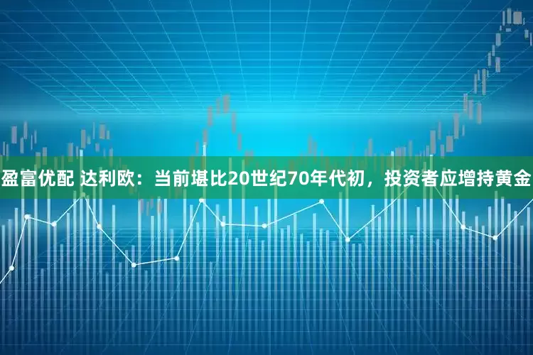 盈富优配 达利欧：当前堪比20世纪70年代初，投资者应增持黄金