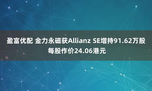 盈富优配 金力永磁获Allianz SE增持91.62万股 每股作价24.06港元