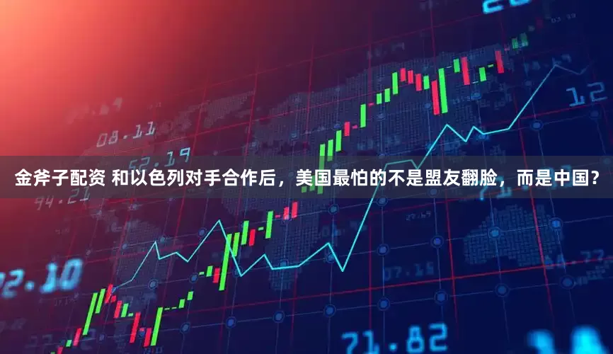 金斧子配资 和以色列对手合作后，美国最怕的不是盟友翻脸，而是中国？
