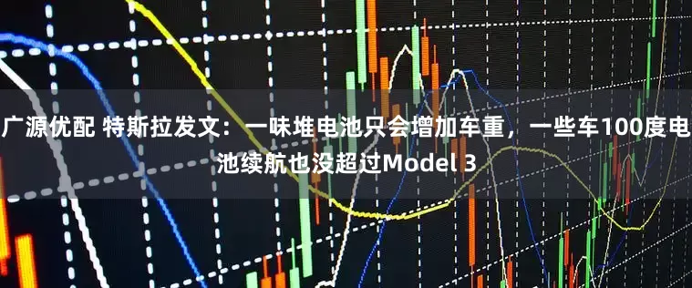 广源优配 特斯拉发文：一味堆电池只会增加车重，一些车100度电池续航也没超过Model 3