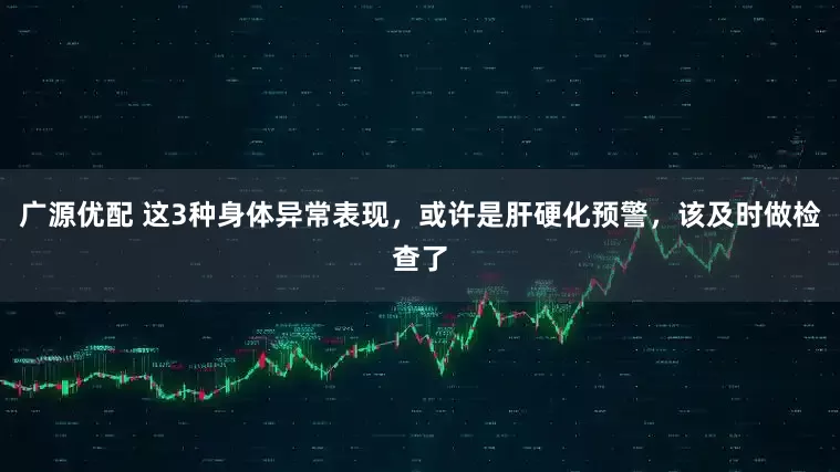 广源优配 这3种身体异常表现,或许是肝硬化预警,该及时做检查了