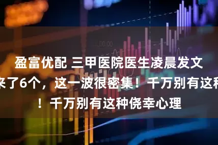 盈富优配 三甲医院医生凌晨发文:一小时来了6个,这一波很密集!千万别有这种侥幸心理