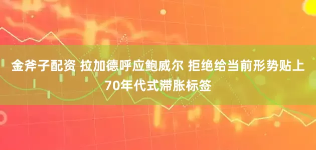 金斧子配资 拉加德呼应鲍威尔 拒绝给当前形势贴上70年代式滞胀标签