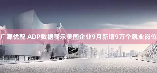 广源优配 ADP数据显示美国企业9月新增9万个就业岗位